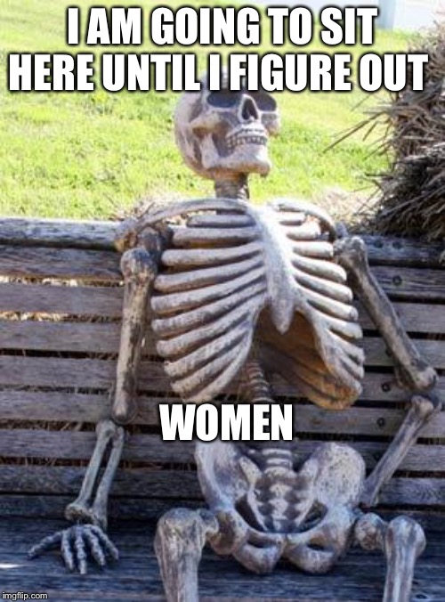 Waiting Skeleton | I AM GOING TO SIT HERE UNTIL I FIGURE OUT; WOMEN | image tagged in memes,waiting skeleton | made w/ Imgflip meme maker