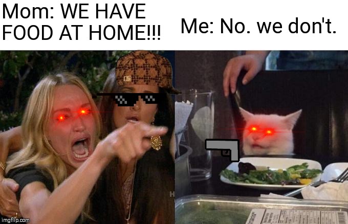 Woman Yelling At Cat Meme | Mom: WE HAVE FOOD AT HOME!!! Me: No. we don't. | image tagged in memes,woman yelling at cat | made w/ Imgflip meme maker