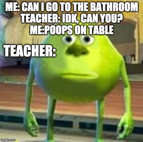 Mike wasowski sully face swap |  ME: CAN I GO TO THE BATHROOM
TEACHER: IDK, CAN YOU?
ME:POOPS ON TABLE; TEACHER: | image tagged in mike wasowski sully face swap | made w/ Imgflip meme maker