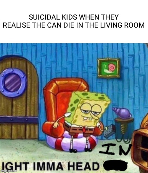 Spongebob Ight Imma Head Out | SUICIDAL KIDS WHEN THEY REALISE THE CAN DIE IN THE LIVING ROOM | image tagged in memes,spongebob ight imma head out | made w/ Imgflip meme maker