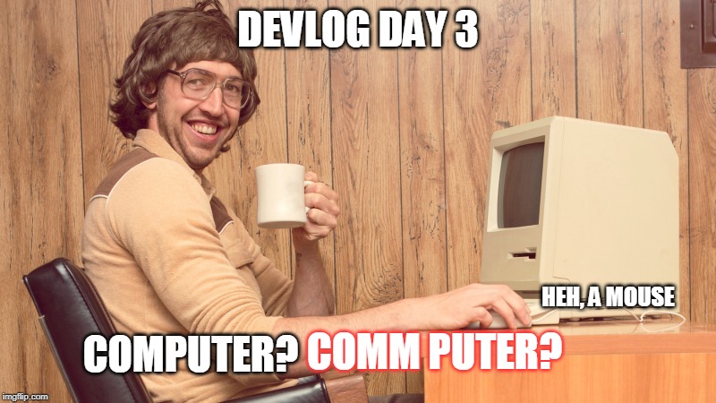 trekball | DEVLOG DAY 3; HEH, A MOUSE; COMPUTER? COMM PUTER? | image tagged in goofy working man,funny,computer,nerd | made w/ Imgflip meme maker