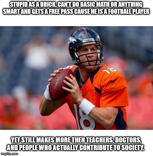 sad how an idiot throwing a ball, makes more then someone who is actually important | STUPID AS A BRICK, CAN'T DO BASIC MATH OR ANYTHING SMART AND GETS A FREE PASS CAUSE HE IS A FOOTBALL PLAYER; YET STILL MAKES MORE THEN TEACHERS, DOCTORS, AND PEOPLE WHO ACTUALLY CONTRIBUTE TO SOCIETY. | image tagged in memes,manning broncos,politics,football,sports | made w/ Imgflip meme maker