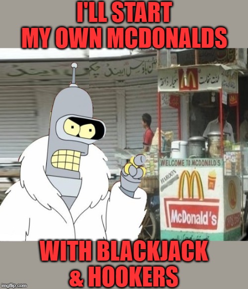 Bender Restaurant | I'LL START MY OWN MCDONALDS; WITH BLACKJACK & HOOKERS | image tagged in funny memes,mcdonalds,bender,bender blackjack and hookers | made w/ Imgflip meme maker
