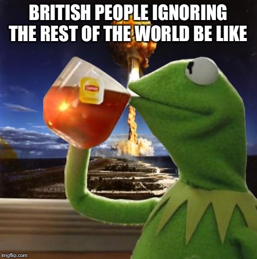 kermit nuke | BRITISH PEOPLE IGNORING THE REST OF THE WORLD BE LIKE | image tagged in kermit nuke | made w/ Imgflip meme maker