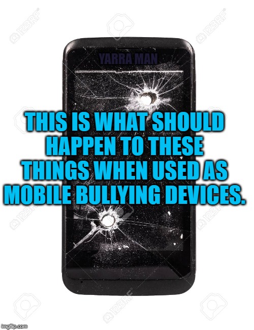 Mobile Phones Bullying | YARRA MAN; THIS IS WHAT SHOULD HAPPEN TO THESE THINGS WHEN USED AS MOBILE BULLYING DEVICES. | image tagged in mobile phones bullying | made w/ Imgflip meme maker