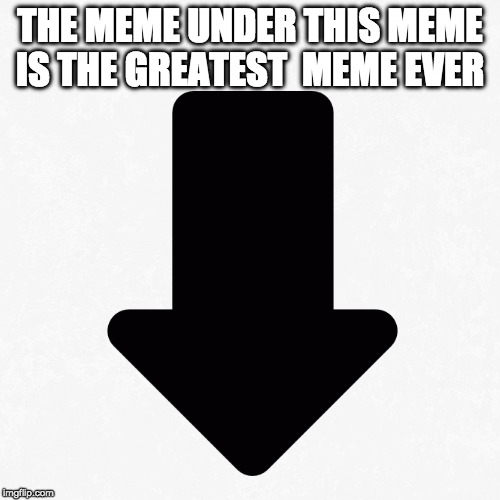 THE MEME UNDER THIS MEME IS THE GREATEST  MEME EVER | image tagged in memes,meme | made w/ Imgflip meme maker