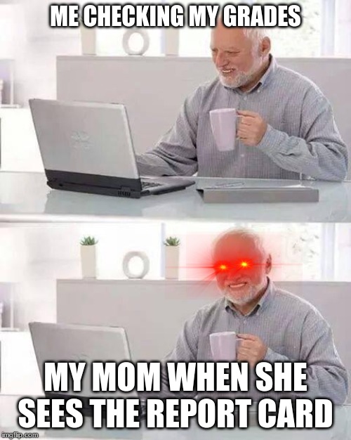 Hide the Pain Harold Meme | ME CHECKING MY GRADES; MY MOM WHEN SHE SEES THE REPORT CARD | image tagged in memes,hide the pain harold | made w/ Imgflip meme maker