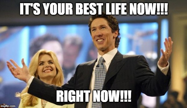 joel osteen | IT'S YOUR BEST LIFE NOW!!! RIGHT NOW!!! | image tagged in joel osteen | made w/ Imgflip meme maker