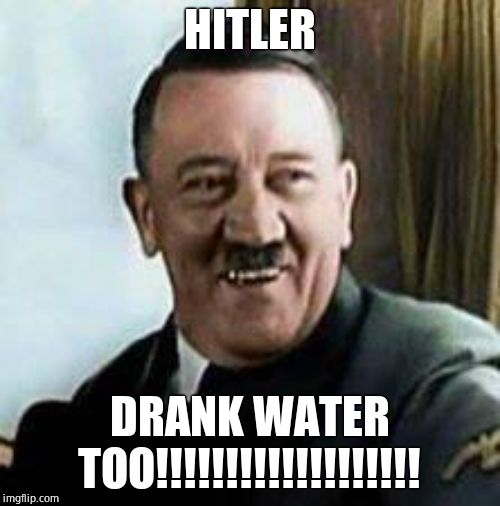 laughing hitler | HITLER DRANK WATER TOO!!!!!!!!!!!!!!!!!!! | image tagged in laughing hitler | made w/ Imgflip meme maker