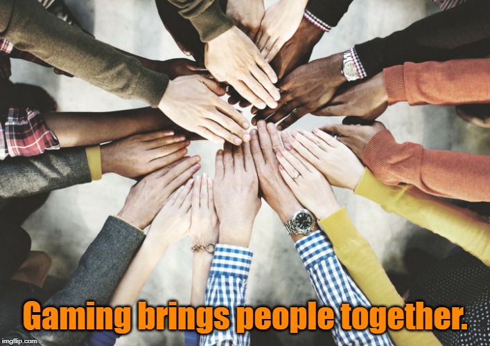 together | Gaming brings people together. | image tagged in gaming | made w/ Imgflip meme maker