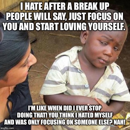 Third World Skeptical Kid Meme | I HATE AFTER A BREAK UP PEOPLE WILL SAY, JUST FOCUS ON YOU AND START LOVING YOURSELF. I’M LIKE WHEN DID I EVER STOP DOING THAT! YOU THINK I HATED MYSELF AND WAS ONLY FOCUSING ON SOMEONE ELSE? NAH! | image tagged in memes,third world skeptical kid | made w/ Imgflip meme maker