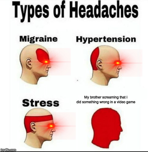 Types of Headaches meme | My brother screaming that i did something wrong in a video game | image tagged in types of headaches meme | made w/ Imgflip meme maker