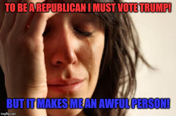 The Conflicted Republican! | TO BE A REPUBLICAN I MUST VOTE TRUMP! BUT IT MAKES ME AN AWFUL PERSON! | image tagged in memes,first world problems,trump 2020,scumbag republicans | made w/ Imgflip meme maker