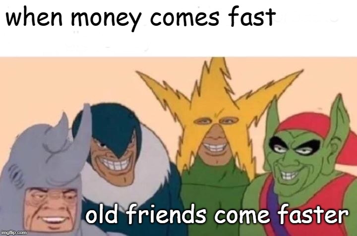 Me And The Boys | when money comes fast; old friends come faster | image tagged in memes,me and the boys | made w/ Imgflip meme maker