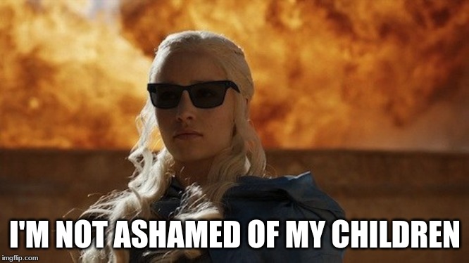 Dracarys | I'M NOT ASHAMED OF MY CHILDREN | image tagged in dracarys | made w/ Imgflip meme maker