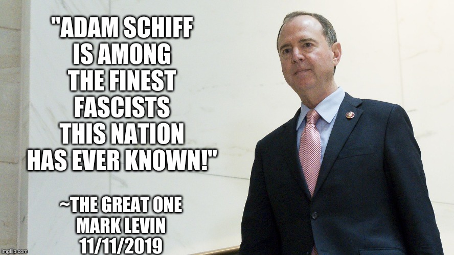 schiff | "ADAM SCHIFF
IS AMONG
THE FINEST
FASCISTS
THIS NATION
HAS EVER KNOWN!"; ~THE GREAT ONE
MARK LEVIN
11/11/2019 | image tagged in schiff | made w/ Imgflip meme maker