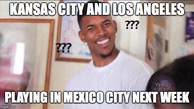Black guy confused | KANSAS CITY AND LOS ANGELES; PLAYING IN MEXICO CITY NEXT WEEK | image tagged in black guy confused,memes,football,kansas city chiefs,los angeles chargers,mexico city | made w/ Imgflip meme maker