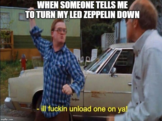 You want one? | WHEN SOMEONE TELLS ME TO TURN MY LED ZEPPELIN DOWN | image tagged in led zeppelin,trailer park boys bubbles,lmao,memes,funny memes | made w/ Imgflip meme maker