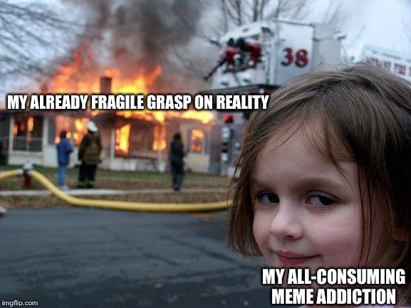 Disaster Girl Meme | MY ALREADY FRAGILE GRASP ON REALITY; MY ALL-CONSUMING MEME ADDICTION | image tagged in memes,disaster girl | made w/ Imgflip meme maker