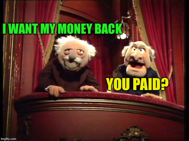 Statler and Waldorf | I WANT MY MONEY BACK YOU PAID? | image tagged in statler and waldorf | made w/ Imgflip meme maker