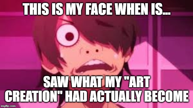 what my face is | THIS IS MY FACE WHEN IS... SAW WHAT MY "ART CREATION" HAD ACTUALLY BECOME | image tagged in derp,monogatari,what happened,face,eyes,reaction | made w/ Imgflip meme maker