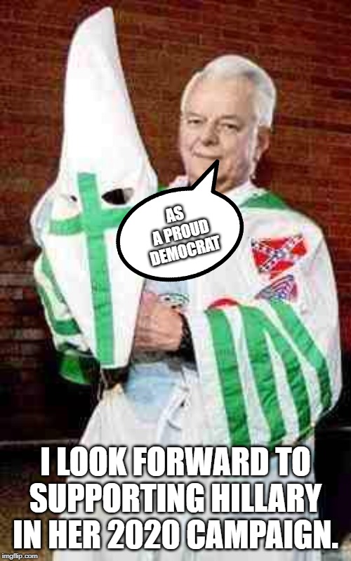 Hillary's mentor speaks from beyond the grave. | AS  A PROUD DEMOCRAT; I LOOK FORWARD TO SUPPORTING HILLARY IN HER 2020 CAMPAIGN. | image tagged in robert byrd kkk,no facist antifa no kkk,hillarys mentor | made w/ Imgflip meme maker