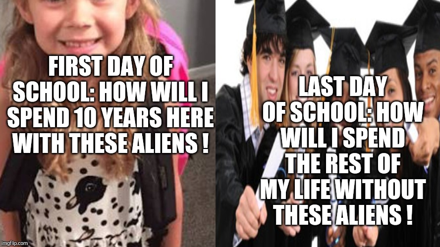LAST DAY OF SCHOOL: HOW WILL I SPEND THE REST OF MY LIFE WITHOUT THESE ALIENS ! FIRST DAY OF SCHOOL: HOW WILL I SPEND 10 YEARS HERE WITH THESE ALIENS ! | image tagged in so true meme | made w/ Imgflip meme maker
