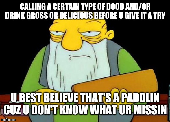 Today's lesson kids - u will never know what something tastes like unless u give it a try | CALLING A CERTAIN TYPE OF DOOD AND/OR DRINK GROSS OR DELICIOUS BEFORE U GIVE IT A TRY; U BEST BELIEVE THAT'S A PADDLIN
CUZ U DON'T KNOW WHAT UR MISSIN | image tagged in memes,that's a paddlin',funny memes,dank memes,funny | made w/ Imgflip meme maker