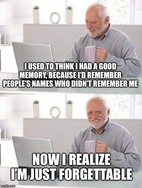 Old man cup of coffee | I USED TO THINK I HAD A GOOD MEMORY, BECAUSE I’D REMEMBER PEOPLE’S NAMES WHO DIDN’T REMEMBER ME; NOW I REALIZE I’M JUST FORGETTABLE | image tagged in old man cup of coffee | made w/ Imgflip meme maker