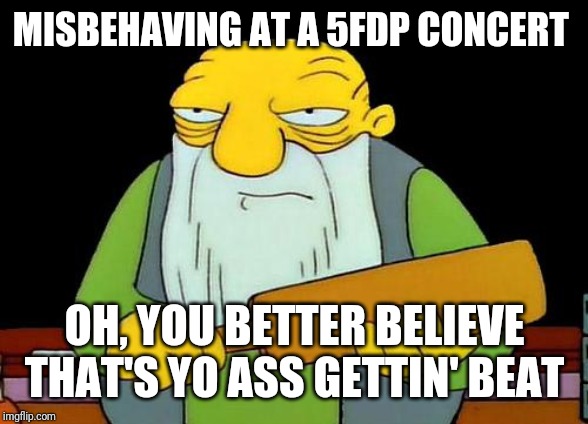 Whatever u do - don't misbehave let alone be a douchebag and slam someone over your shoulder at a 5FDP concert | MISBEHAVING AT A 5FDP CONCERT; OH, YOU BETTER BELIEVE THAT'S YO ASS GETTIN' BEAT | image tagged in memes,that's a paddlin',five finger death punch,5fdp,savage memes,music week | made w/ Imgflip meme maker