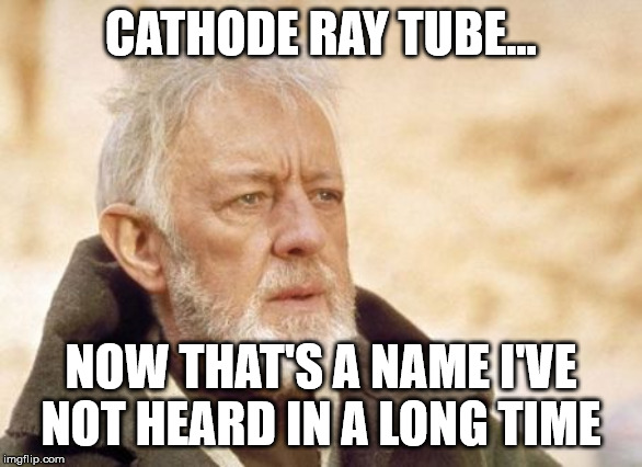 Obi Wan Kenobi Meme | CATHODE RAY TUBE... NOW THAT'S A NAME I'VE NOT HEARD IN A LONG TIME | image tagged in memes,obi wan kenobi | made w/ Imgflip meme maker