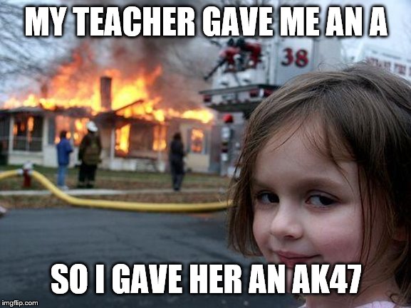 Disaster Girl | MY TEACHER GAVE ME AN A; SO I GAVE HER AN AK47 | image tagged in memes,disaster girl | made w/ Imgflip meme maker