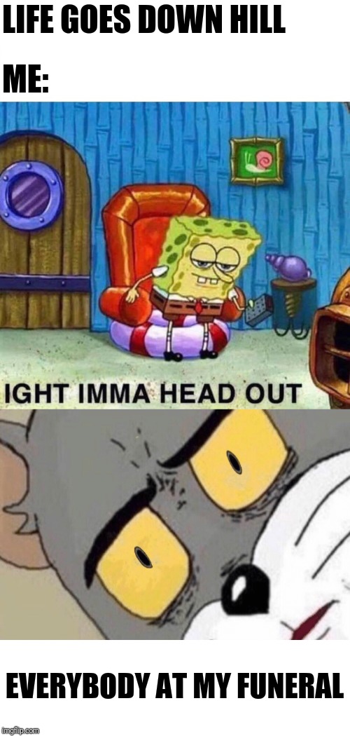LIFE GOES DOWN HILL; ME:; EVERYBODY AT MY FUNERAL | image tagged in memes,spongebob ight imma head out,unsettled tom | made w/ Imgflip meme maker