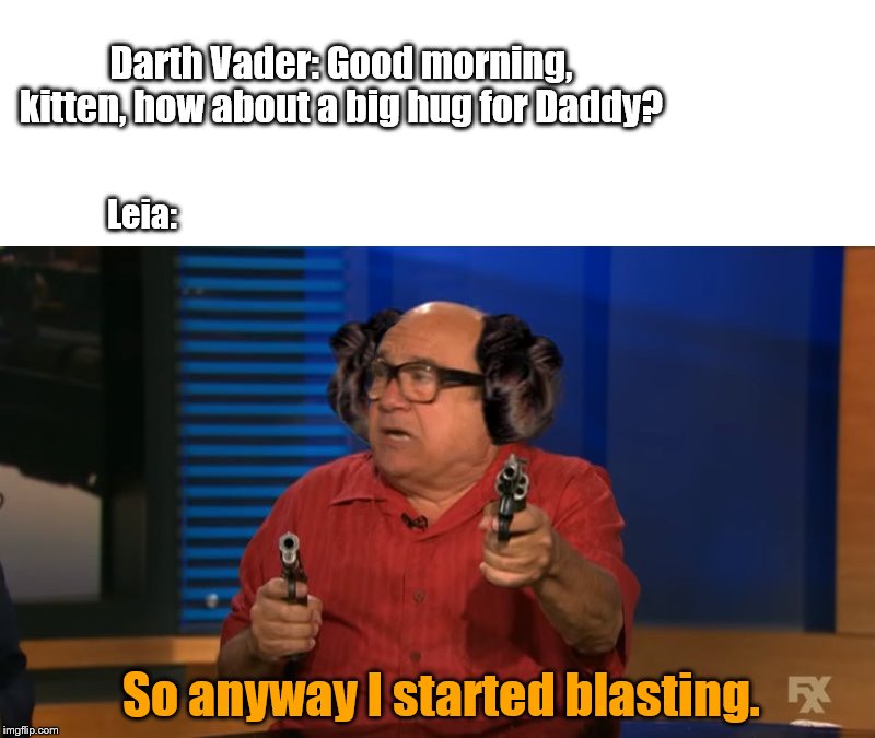 So anyway I started blasting | Darth Vader: Good morning, kitten, how about a big hug for Daddy? Leia:; So anyway I started blasting. | image tagged in so anyway i started blasting,darth vader,princess leia | made w/ Imgflip meme maker