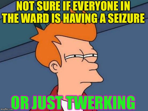Futurama Fry Meme | NOT SURE IF EVERYONE IN THE WARD IS HAVING A SEIZURE OR JUST TWERKING | image tagged in memes,futurama fry | made w/ Imgflip meme maker
