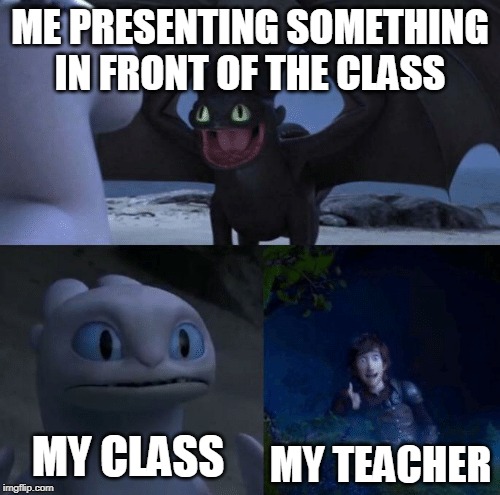 random pic i found on google | ME PRESENTING SOMETHING IN FRONT OF THE CLASS; MY CLASS; MY TEACHER | image tagged in random pic i found on google,class,how to train your dragon | made w/ Imgflip meme maker