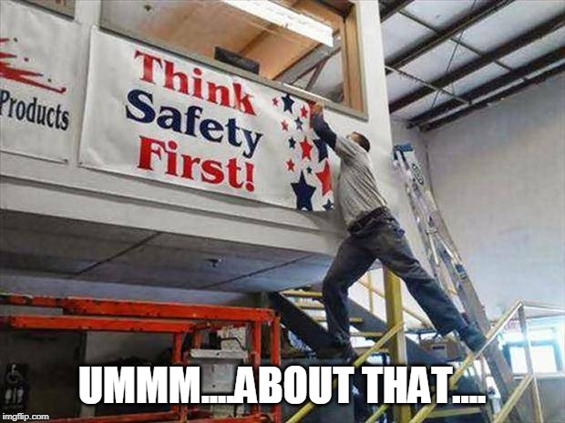 Just like where I work | UMMM....ABOUT THAT.... | image tagged in safety first,first aid second | made w/ Imgflip meme maker