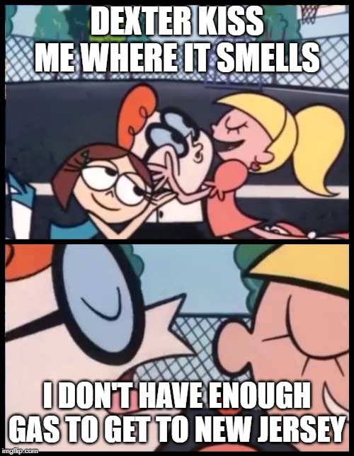 Say it Again, Dexter Meme | DEXTER KISS ME WHERE IT SMELLS; I DON'T HAVE ENOUGH GAS TO GET TO NEW JERSEY | image tagged in memes,say it again dexter | made w/ Imgflip meme maker