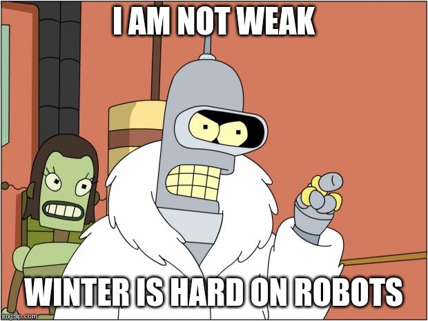 Bring your robots inside | I AM NOT WEAK; WINTER IS HARD ON ROBOTS | image tagged in memes,bender,baby its cold outside,death to all humans,so much for global warming | made w/ Imgflip meme maker