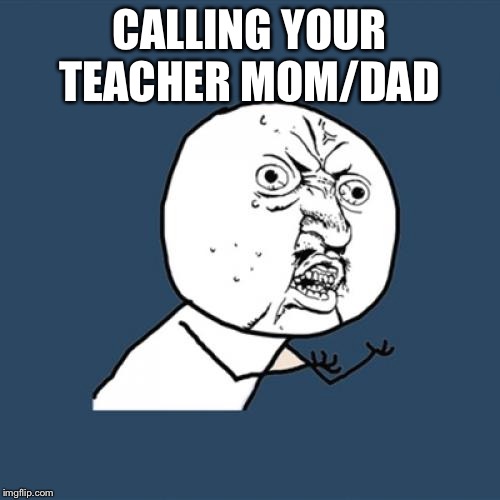 Y U No | CALLING YOUR TEACHER MOM/DAD | image tagged in memes,y u no | made w/ Imgflip meme maker