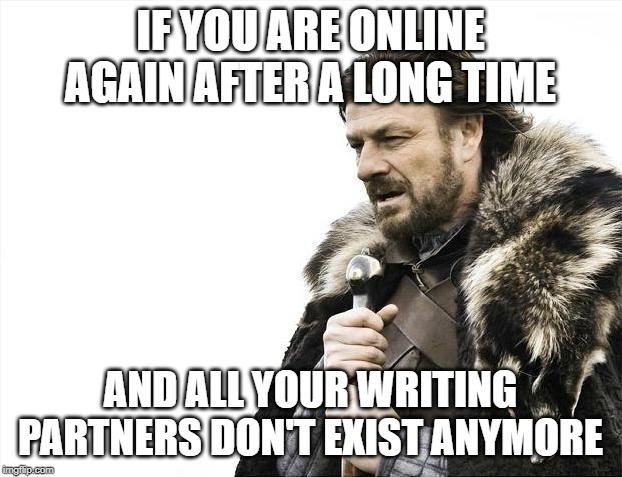 Brace Yourselves X is Coming Meme | IF YOU ARE ONLINE AGAIN AFTER A LONG TIME; AND ALL YOUR WRITING PARTNERS DON'T EXIST ANYMORE | image tagged in memes,brace yourselves x is coming | made w/ Imgflip meme maker