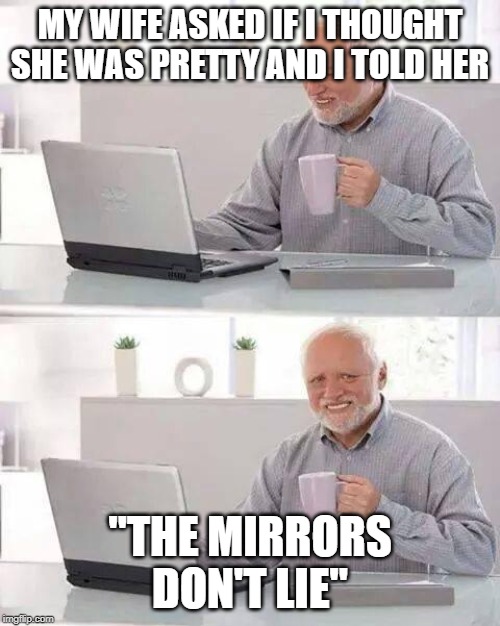 Hide the Pain Harold Meme | MY WIFE ASKED IF I THOUGHT SHE WAS PRETTY AND I TOLD HER; "THE MIRRORS DON'T LIE" | image tagged in memes,hide the pain harold | made w/ Imgflip meme maker