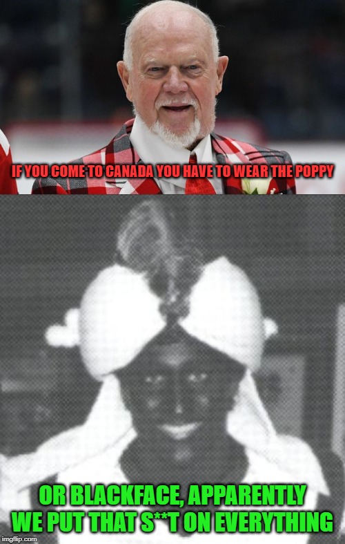 The erosion of Canadian values in action | IF YOU COME TO CANADA YOU HAVE TO WEAR THE POPPY; OR BLACKFACE, APPARENTLY WE PUT THAT S**T ON EVERYTHING | image tagged in justin trudeau blackface,don cherry,justin trudeau,trudeau,blackface,poppy | made w/ Imgflip meme maker