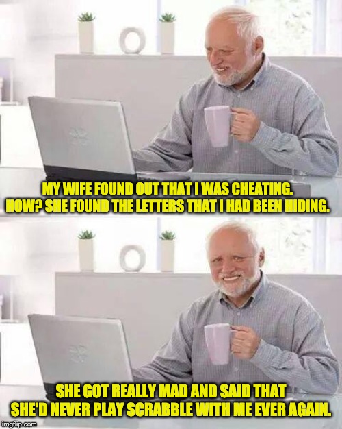 Hide the Pain Harold | MY WIFE FOUND OUT THAT I WAS CHEATING. HOW? SHE FOUND THE LETTERS THAT I HAD BEEN HIDING. SHE GOT REALLY MAD AND SAID THAT SHE'D NEVER PLAY SCRABBLE WITH ME EVER AGAIN. | image tagged in memes,hide the pain harold | made w/ Imgflip meme maker