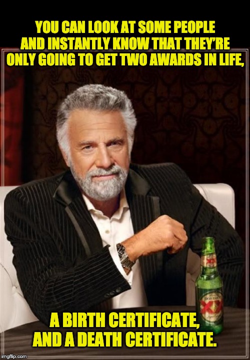 The Most Interesting Man In The World Meme | YOU CAN LOOK AT SOME PEOPLE AND INSTANTLY KNOW THAT THEY’RE ONLY GOING TO GET TWO AWARDS IN LIFE, A BIRTH CERTIFICATE, AND A DEATH CERTIFICATE. | image tagged in memes,the most interesting man in the world | made w/ Imgflip meme maker