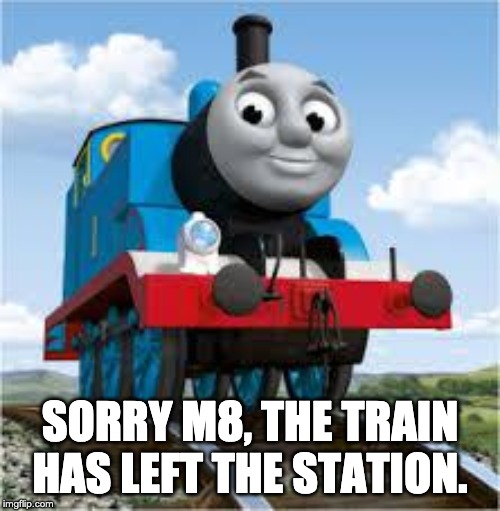 thomas the train | SORRY M8, THE TRAIN HAS LEFT THE STATION. | image tagged in thomas the train | made w/ Imgflip meme maker