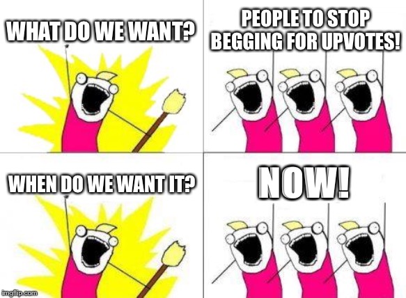 What Do We Want | WHAT DO WE WANT? PEOPLE TO STOP BEGGING FOR UPVOTES! WHEN DO WE WANT IT? NOW! | image tagged in memes,what do we want | made w/ Imgflip meme maker