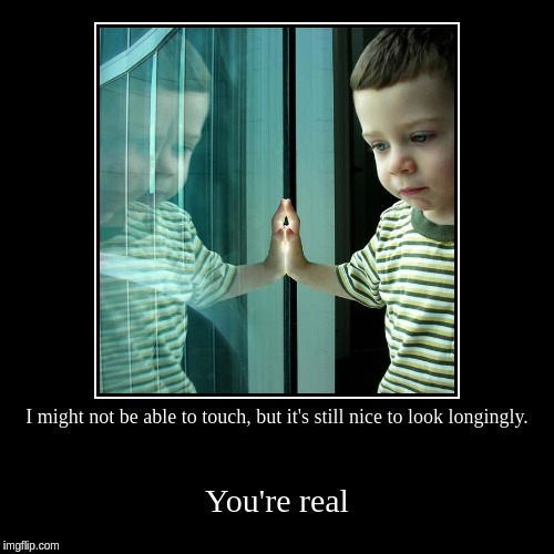 I might not be able to touch, but it's still nice to look longingly. | You're real | image tagged in funny,demotivationals | made w/ Imgflip demotivational maker