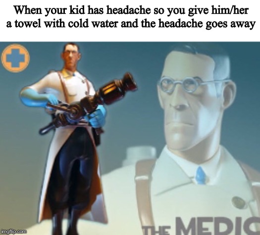 The medic |  When your kid has headache so you give him/her a towel with cold water and the headache goes away | image tagged in fun,awesome | made w/ Imgflip meme maker