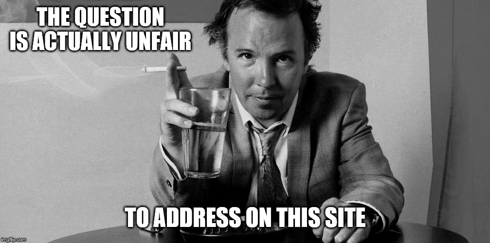 THE QUESTION IS ACTUALLY UNFAIR TO ADDRESS ON THIS SITE | made w/ Imgflip meme maker